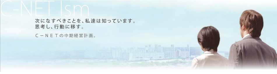 次になすべきことを、私達は知っています。思考し、行動に移す。　C-NETの中期経営計画