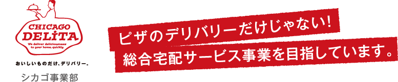 CHICAGO DELITA シカゴ事業部　ピザのデリバリーだけじゃない！総合宅配サービス事業を目指しています。