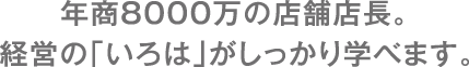 年商8000万の店舗店長。経営の「いろは」がしっかり学べます。