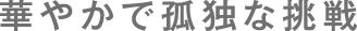 華やかで孤独な挑戦